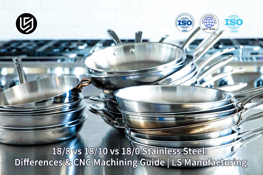 LS Manufacturing Stainless Steel Grade Guide: Meaning of 18/8, 18/10, and 18/0 Stainless Steel